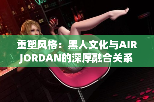 重塑风格：黑人文化与AIRJORDAN的深厚融合关系