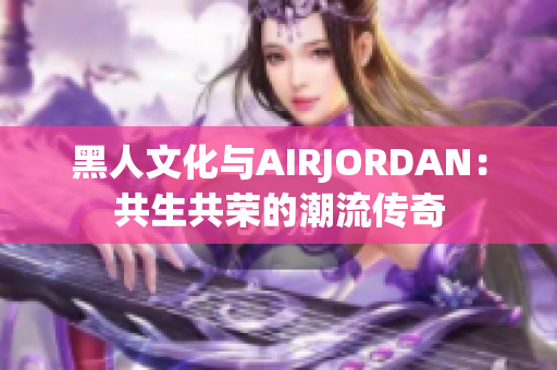 黑人文化与AIRJORDAN：共生共荣的潮流传奇