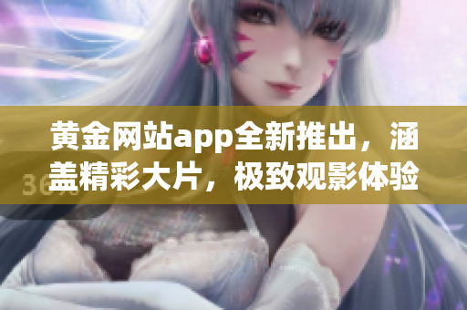 黄金网站app全新推出，涵盖精彩大片，极致观影体验