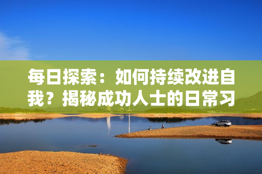 每日探索：如何持续改进自我？揭秘成功人士的日常习惯与秘诀