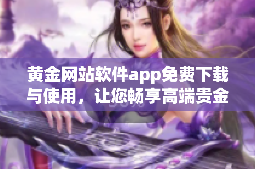 黄金网站软件app免费下载与使用，让您畅享高端贵金属投资乐趣