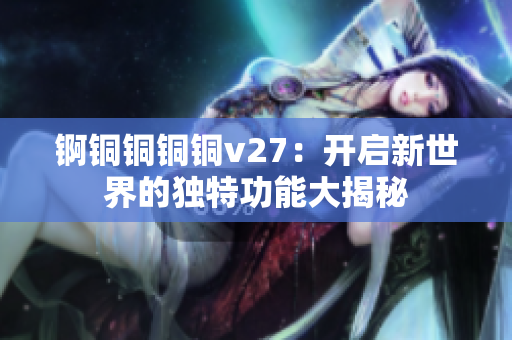 锕铜铜铜铜v27：开启新世界的独特功能大揭秘