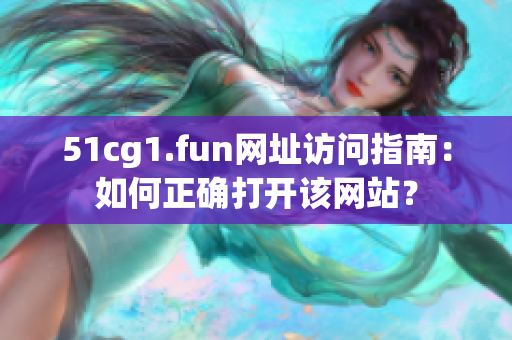 51cg1.fun网址访问指南：如何正确打开该网站？