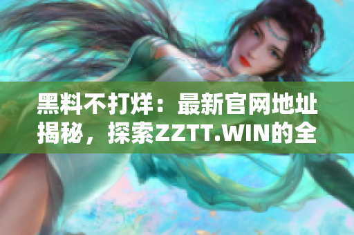 黑料不打烊：最新官网地址揭秘，探索ZZTT.WIN的全新风采