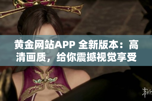 黄金网站APP 全新版本：高清画质，给你震撼视觉享受