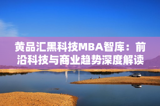 黄品汇黑科技MBA智库：前沿科技与商业趋势深度解读