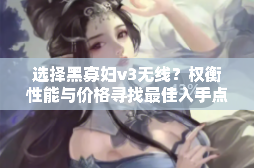 选择黑寡妇v3无线？权衡性能与价格寻找最佳入手点