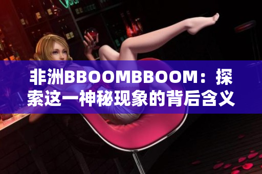 非洲BBOOMBBOOM：探索这一神秘现象的背后含义