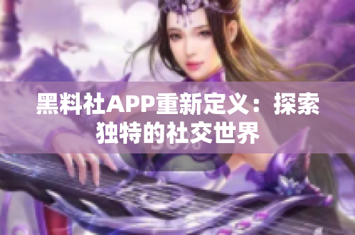 黑料社APP重新定义：探索独特的社交世界