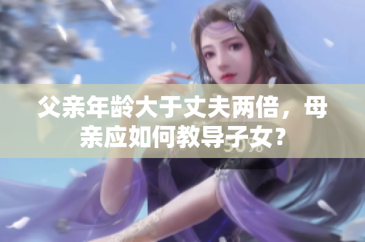 父亲年龄大于丈夫两倍，母亲应如何教导子女？