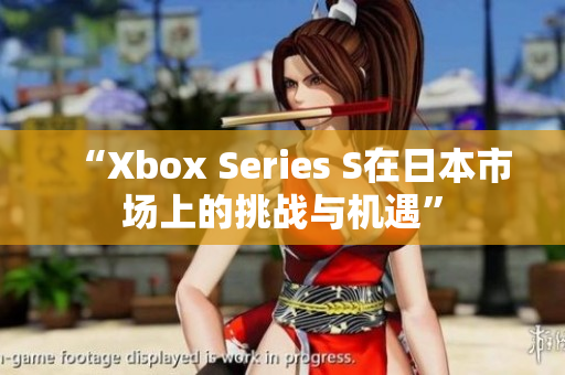 “Xbox Series S在日本市场上的挑战与机遇”