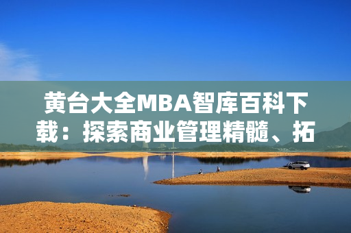 黄台大全MBA智库百科下载：探索商业管理精髓、拓展职业视野