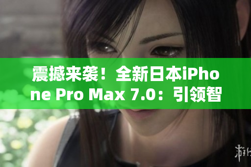 震撼来袭！全新日本iPhone Pro Max 7.0：引领智能手机革命