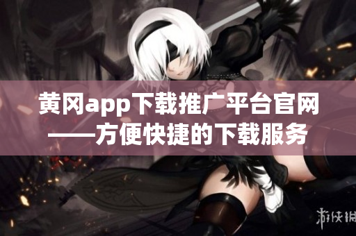 黄冈app下载推广平台官网——方便快捷的下载服务