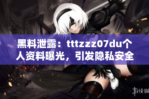 黑料泄露：tttzzz07du个人资料曝光，引发隐私安全争议