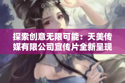 探索创意无限可能：天美传媒有限公司宣传片全新呈现