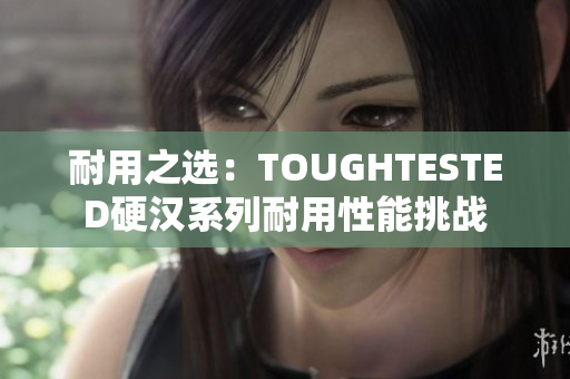 耐用之选：TOUGHTESTED硬汉系列耐用性能挑战