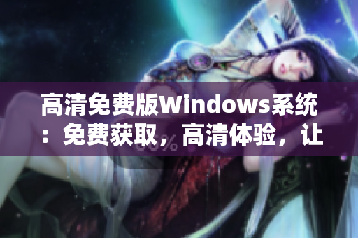 高清免费版Windows系统：免费获取，高清体验，让您的电脑焕然一新