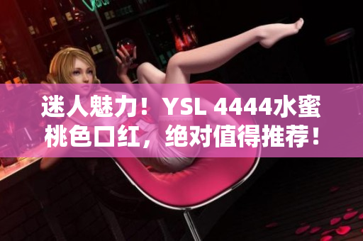 迷人魅力！YSL 4444水蜜桃色口红，绝对值得推荐！