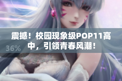 震撼！校园现象级POP11高中，引领青春风潮！