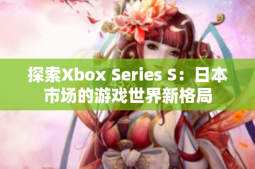 探索Xbox Series S：日本市场的游戏世界新格局