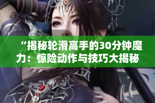 “揭秘轮滑高手的30分钟魔力：惊险动作与技巧大揭秘”