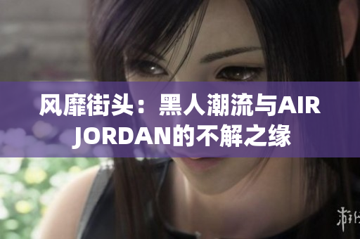 风靡街头：黑人潮流与AIR JORDAN的不解之缘