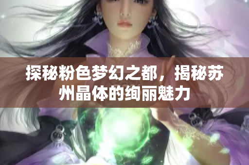 探秘粉色梦幻之都，揭秘苏州晶体的绚丽魅力