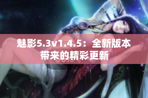 魅影5.3v1.4.5：全新版本带来的精彩更新