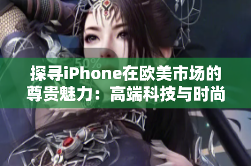 探寻iPhone在欧美市场的尊贵魅力：高端科技与时尚融合的完美体验