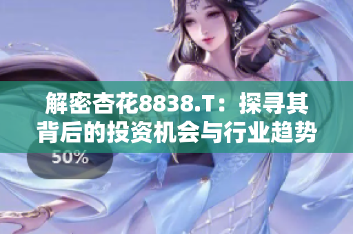 解密杏花8838.T：探寻其背后的投资机会与行业趋势