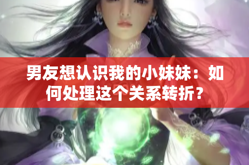 男友想认识我的小妹妹：如何处理这个关系转折？