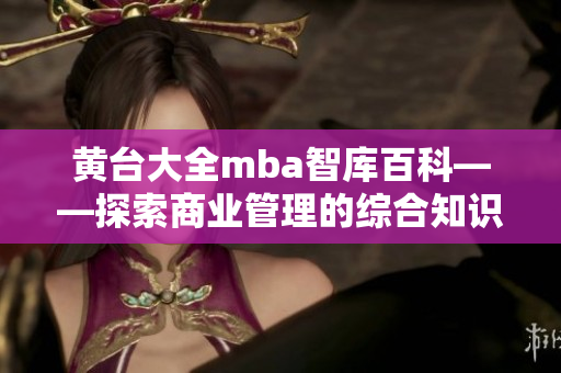 黄台大全mba智库百科——探索商业管理的综合知识宝库