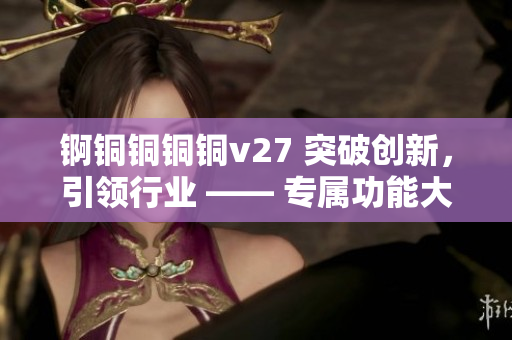 锕铜铜铜铜v27 突破创新，引领行业 —— 专属功能大揭秘