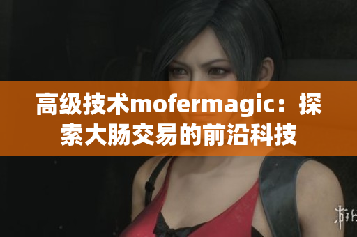 高级技术mofermagic：探索大肠交易的前沿科技