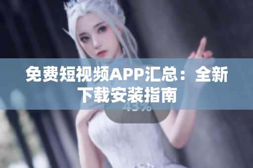 免费短视频APP汇总：全新下载安装指南