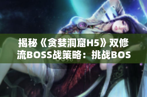 揭秘《贪婪洞窟H5》双修流BOSS战策略：挑战BOSS的必杀技巧！