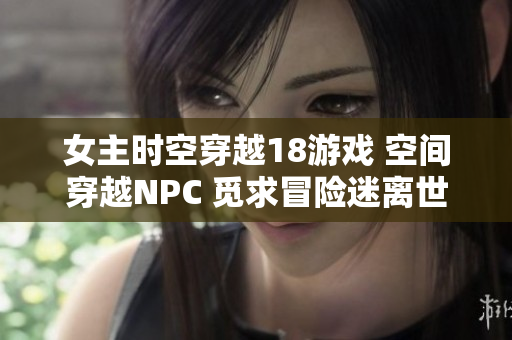 女主时空穿越18游戏 空间穿越NPC 觅求冒险迷离世界