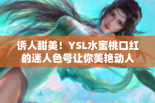 诱人甜美！YSL水蜜桃口红的迷人色号让你美艳动人