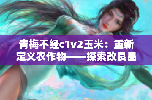 青梅不经c1v2玉米：重新定义农作物——探索改良品种的种植前景