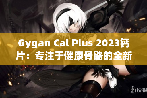 Gygan Cal Plus 2023钙片：专注于健康骨骼的全新选择