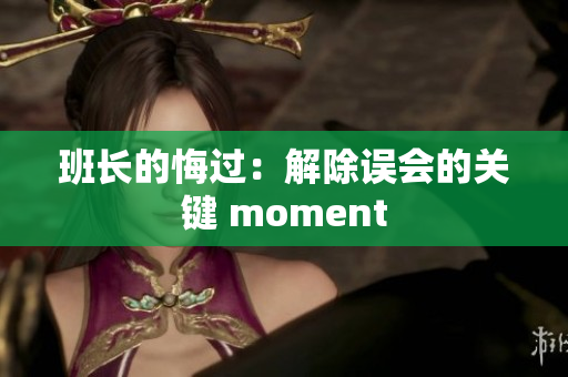 班长的悔过：解除误会的关键 moment