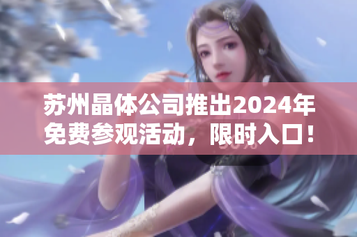 苏州晶体公司推出2024年免费参观活动，限时入口！