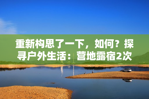 重新构思了一下，如何？探寻户外生活：营地露宿2次体验