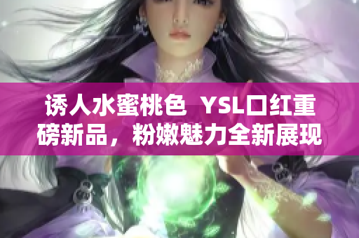 诱人水蜜桃色  YSL口红重磅新品，粉嫩魅力全新展现