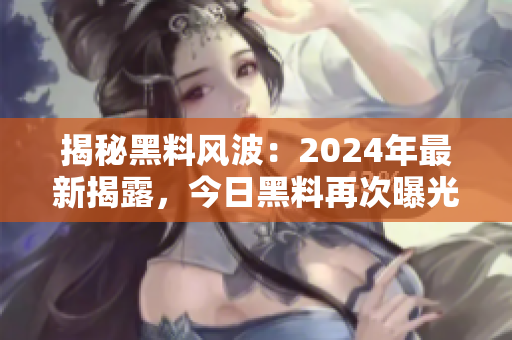 揭秘黑料风波：2024年最新揭露，今日黑料再次曝光！