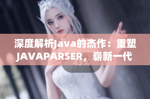 深度解析Java的杰作：重塑JAVAPARSER，崭新一代解析器呈现