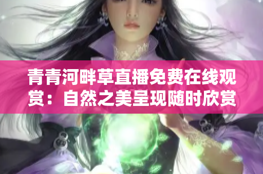 青青河畔草直播免费在线观赏：自然之美呈现随时欣赏