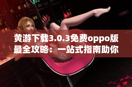 黄游下载3.0.3免费oppo版最全攻略：一站式指南助你畅玩！