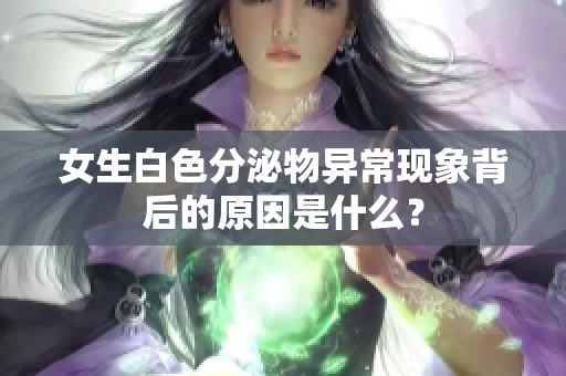 女生白色分泌物异常现象背后的原因是什么？